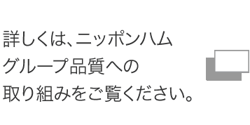 詳しくは、ニッポンハムグループ品質への取り組みをご覧ください。