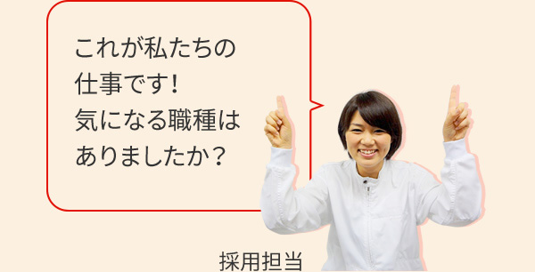 採用担当の声 これが私たちの仕事です！気になる職種はありましたか?